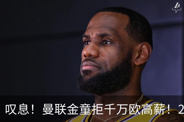叹息！曼联金童拒千万欧高薪！20场进1球！豪言要去有雄心的球队！
