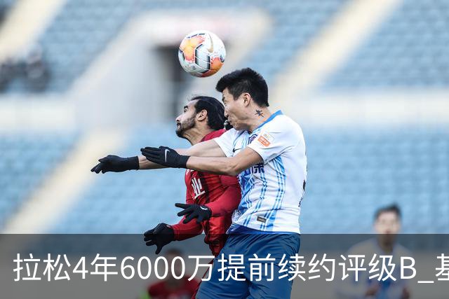 拉松4年6000万提前续约评级B 基昂特·乔治5年1.575亿合同评级C+